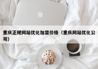 重庆正规网站优化加盟价格（重庆网站优化公司）