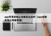 app开发定制公司哪家比较好（app定制开发公司哪家强）