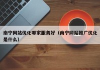 南宁网站优化哪家服务好（南宁网站推广优化是什么）