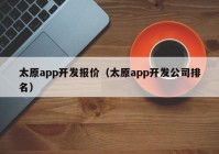 太原app开发报价（太原app开发公司排名）