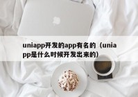 uniapp开发的app有名的（uniapp是什么时候开发出来的）