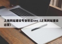 上海网站建设专业乐云seo（上海网站建设运营）