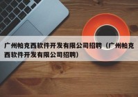 广州帕克西软件开发有限公司招聘（广州帕克西软件开发有限公司招聘）