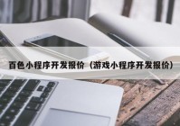 百色小程序开发报价（游戏小程序开发报价）