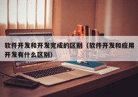 软件开发和开发完成的区别（软件开发和应用开发有什么区别）