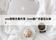 seo营销方案代发（seo推广方案怎么做）