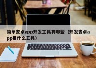 简单安卓app开发工具有哪些（开发安卓app用什么工具）