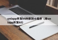 uniapp开发h5内嵌到小程序（用uniapp开发h5）