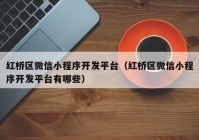 红桥区微信小程序开发平台（红桥区微信小程序开发平台有哪些）