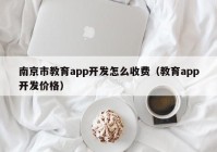南京市教育app开发怎么收费（教育app开发价格）