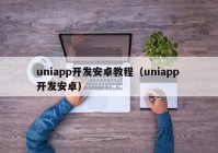 uniapp开发安卓教程（uniapp 开发安卓）