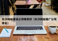 长沙网站建设公司哪家好（长沙网站推广公司排名）