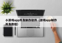 小游戏app开发制作软件（游戏app制作开发教程）