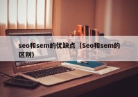 seo和sem的优缺点（Seo和sem的区别）