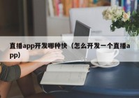 直播app开发哪种快（怎么开发一个直播app）