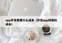 app开发需要什么成本（开发app所需的成本）