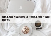 微信小程序开发所需知识（微信小程序开发所需知识）