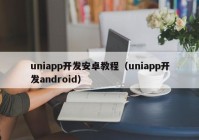 uniapp开发安卓教程（uniapp开发android）