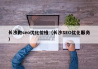 长沙做seo优化价格（长沙SEO优化服务）