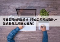 专业公司的网站设计（专业公司网站设计,一站式服务,让您省心省力!）