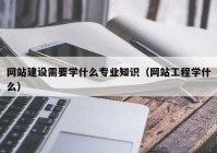 网站建设需要学什么专业知识（网站工程学什么）