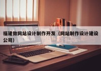 福建做网站设计制作开发（网站制作设计建设公司）