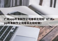 广州app开发制作公司哪家比较好（广州app开发制作公司哪家比较好做）