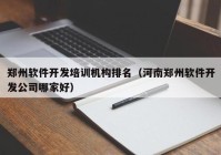郑州软件开发培训机构排名（河南郑州软件开发公司哪家好）