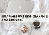 韶关公司小程序开发定制价格（韶关公司小程序开发定制价格多少）