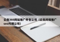 云南360网站推广外包公司（云南网络推广seo代理公司）