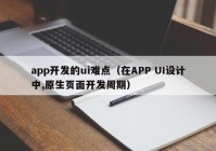 app开发的ui难点（在APP UI设计中,原生页面开发周期）