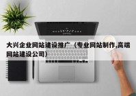 大兴企业网站建设推广（专业网站制作,高端网站建设公司）