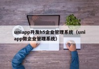 uniapp开发h5企业管理系统（uniapp做企业管理系统）
