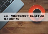 app开发公司排名哪家好（app开发公司排名哪家好做）