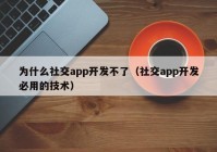 为什么社交app开发不了（社交app开发必用的技术）