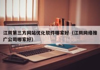 江阴第三方网站优化软件哪家好（江阴网络推广公司哪家好）