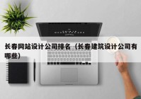 长春网站设计公司排名（长春建筑设计公司有哪些）