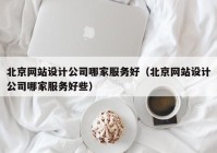 北京网站设计公司哪家服务好（北京网站设计公司哪家服务好些）