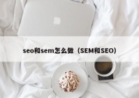 seo和sem怎么做（SEM和SEO）