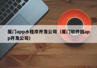 厦门app小程序开发公司（厦门软件园app开发公司）