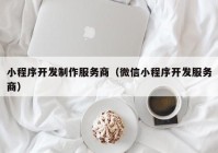 小程序开发制作服务商（微信小程序开发服务商）