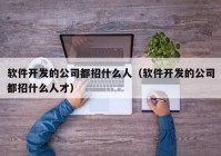 软件开发的公司都招什么人（软件开发的公司都招什么人才）