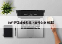 软件开发企业税率（软件企业 税率）