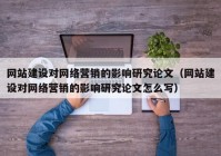 网站建设对网络营销的影响研究论文（网站建设对网络营销的影响研究论文怎么写）