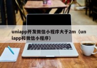 uniapp开发微信小程序大于2m（uniapp和微信小程序）