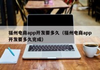 福州电商app开发要多久（福州电商app开发要多久完成）