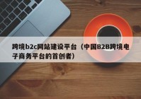 跨境b2c网站建设平台（中国B2B跨境电子商务平台的首创者）