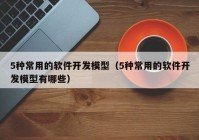 5种常用的软件开发模型（5种常用的软件开发模型有哪些）