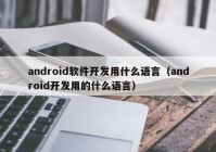 android软件开发用什么语言（android开发用的什么语言）