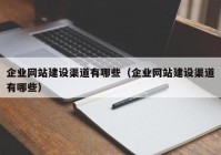 企业网站建设渠道有哪些（企业网站建设渠道有哪些）